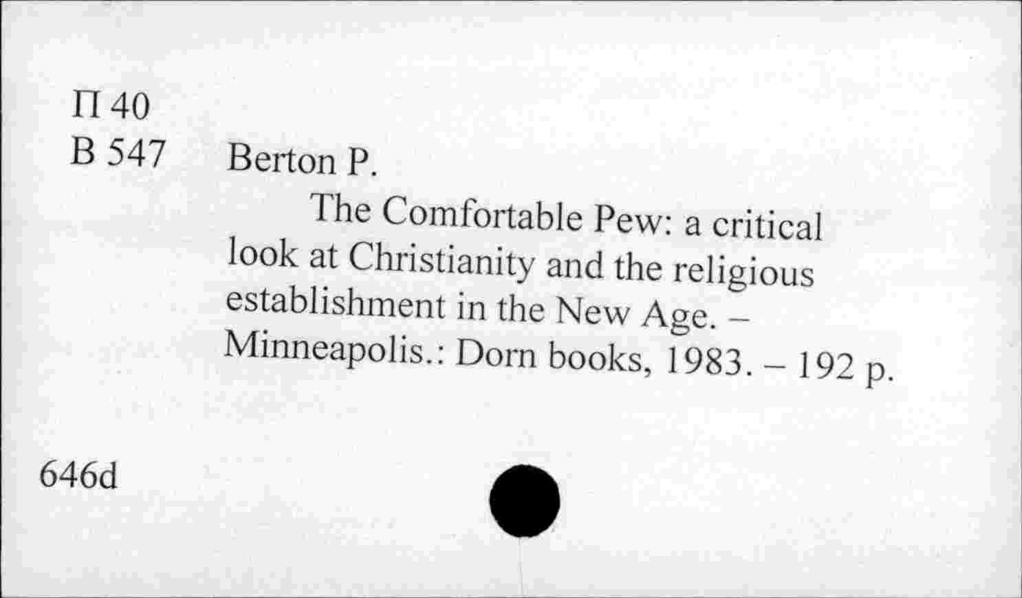 ﻿n 40
B 547 Berton P.
The Comfortable Pew: a critical look at Christianity and the religious establishment in the New Age. -Minneapolis.: Dorn books, 1983. - 192 p.
646d